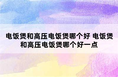 电饭煲和高压电饭煲哪个好 电饭煲和高压电饭煲哪个好一点